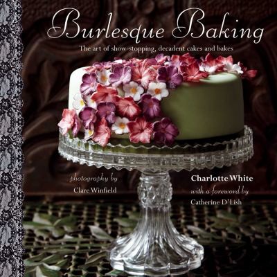 Burlesque Baking: The Art Of Showstopping Decadent Cakes And Bakes