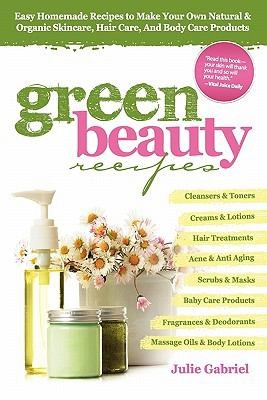 Green Beauty Recipes: Easy Homemade Recipes to Make Your Own Natural and Organic Skincare, Hair Care and Body Care Products