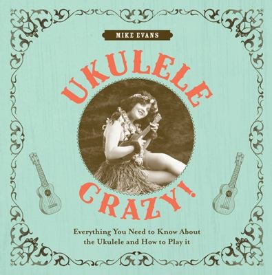 Ukulele Crazy: Everything You Need to Know About the Ukulele and How to Play It