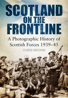 Scotland On The Frontline: A Photographic History Of Scottish Forces 1939-45