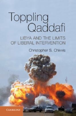 Toppling Qaddafi: Libya And The Limits Of Liberal Intervention