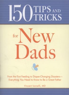 150 Tips and Tricks for New Dads: From the First Feeding to Diaper-Changing Disasters - Everything You Need to Know to Be a Great Father