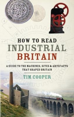 How to Read Industrial Britain: A Guide to the Machines, Sites and Artefacts That Shaped Britain