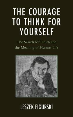 The Courage To Think For Yourself The Search For Truth And The Meaning Of Human Life