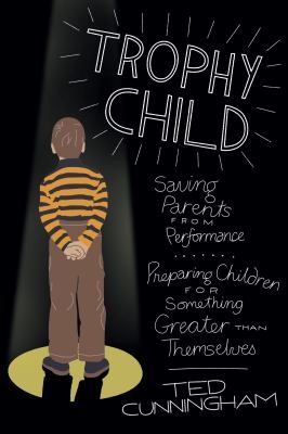 Trophy Child Saving Parents From Performance Preparing Children For Something Greater Than Themselves