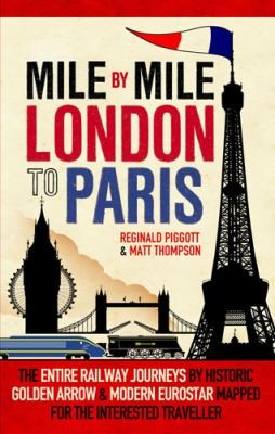 Mile By Mile: London to Paris: The Entire Route by Historic Golden Arrow and Modern Eurostar