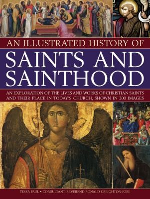 An Illustrated History Of Saints And Sainthood: An Exploration Of The Lives And Works Of Christian Saints And Their Place In Todays Church Shown In 200 Images