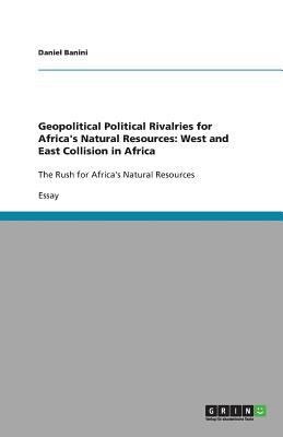 Geopolitical Political Rivalries For Africas Natural Resources: West And East Collision In Africa - The Rush For Africas Natural Resources