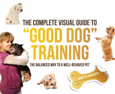 The Complete Visual Guide To Good Dog Training: The Balanced Way To A Well-Behaved Pet