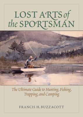 Lost Arts Of The Sportsman: The Ultimate Guide To Hunting, Fishing, Trapping, And Camping