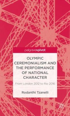 Olympic Ceremonialism And The Performance Of National Character From London 2012 To Rio 2016