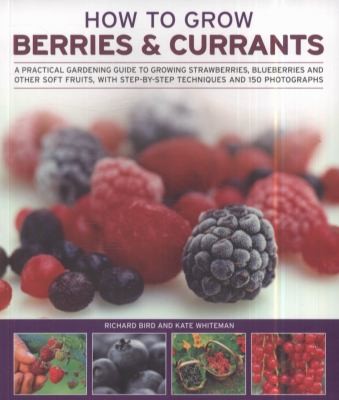 How to Grow Berries: Currants: A Practical Gardening Guide to Growing Strawberries, Blueberries, and Other Soft Fruits with Step-by-Step Techniques and 150 Photographs