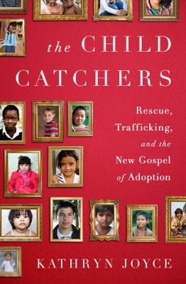 The Child Catchers Rescue Trafficking And The New Gospel Of Adoption