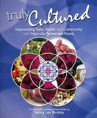 Truly Cultured: Rejuvenating Taste, Health, and Community With Naturally Fermented Foods: A Cookbook and Nourishment Guide