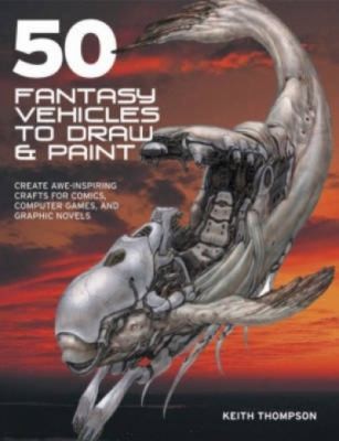 50 Fantasy Vehicles to Draw and Paint: Create Awe-Inspiring Crafts for Comic Books, Computer Games, and Graphic Novels