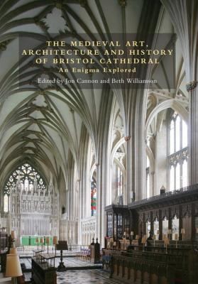 The Medieval Art Architecture And History Of Bristol Cathedral An Enigma Explored