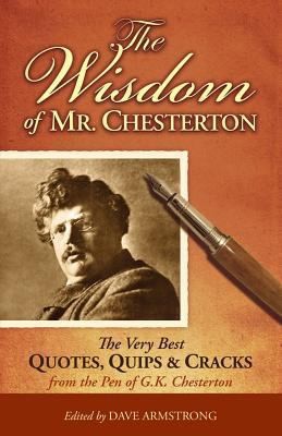 The Wisdom of Mr. Chesterton: The Very Best Quips, Quotes, and Cracks from the Pen of G.K. Chesterton