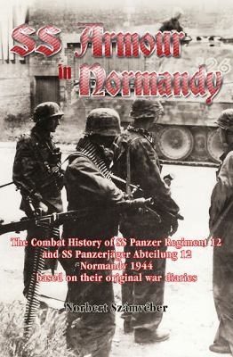 Waffenss Armour In Normandy The Combat History Of Sspanzer Regiment 12 And Sspanzerjger Abteilung 12 Normandy 1944 Based On Their Original War Diaries