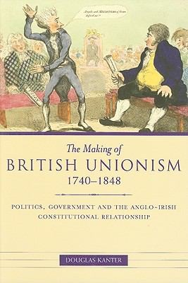 The Making of British Unionism, 1740-1848: Politics, Government and the Anglo-Irish Constitutional Relationship