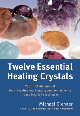 Twelve Essential Healing Crystals: Your First Aid Manual for Preventing and Treating Common Ailments