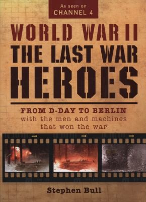 World War II: The Last War Heroes From D-Day to Berlin with the Men and Machines That Won the War