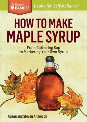 How To Make Maple Syrup From Gathering Sap To Marketing Your Own Syrup