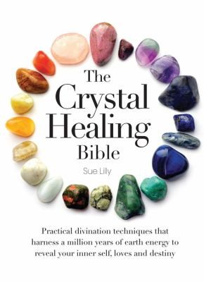 The Crystal Healing Bible: Practical Divination Techniques That Harness A Million Years Of Earth Energy To Reveal Your Lives, Loves, And Destiny