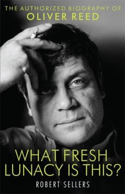 What Fresh Lunacy Is This: The Authorised Biography Of Oliver Reed