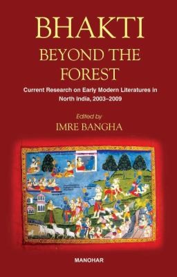 Bhakti Beyond The Forest: Current Research On Early Modern Literatures In North India, 2003-2009: Papers Presented At The Tenth International Bhakti Conference, Early Modern Literatures In North India Held At Sapientia Hungarian University Of Transylvania, Miercurea Ciuc, Romania Between 22-24 July 2009