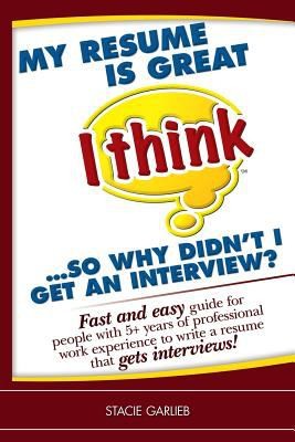 My Resume Is Great, I Think So: Why Didn't I Get An Interview? Fast and Easy Guide for People With 5 Years of Professional Work Experience to Write a Resume That Gets Interviews