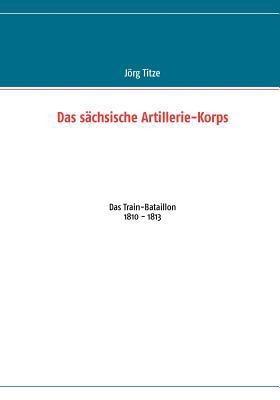 Das Schsische Artilleriekorps Das Trainbataillon 1810 1813