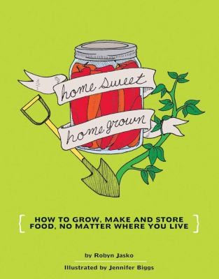 Homesweet Homegrown: How to Grow, Make, and Store Your Own Food No Matter Where You Live