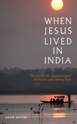 When Jesus Lived In India: The Quest For The Aquarian Gospel, The Mystery Of The Missing Years