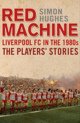 Red Machine Liverpool In The 80s: The Players Stories
