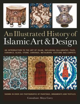 An Illustrated History of Islamic Art Design: An Introduction to the Art of Islam Including Calligraphy, Tiles, Ceramics, Glass, Stone Carvings, Metalwork, Costume and Carpets, Shown in Over 240 Photographs of Paintings, Ornaments and Textiles
