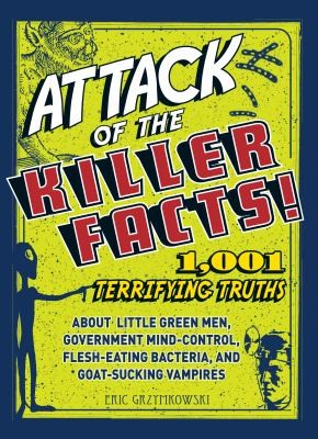 Attack Of The Killer Facts: 1001 Terrifying Truths About Little Green Men, Government Mindcontrol, Flesheating Bacteria, And Goatsucking Vampires