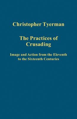 The Practices Of Crusading Image And Action From The Eleventh To The Sixteenth Centuries