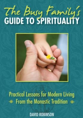 The Busy Family's Guide to Spirituality: Practical Lessons for Modern Living from the Monastic Tradition