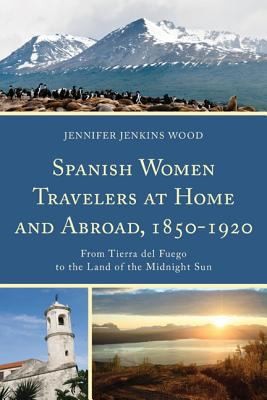 Spanish Women Travelers At Home And Abroad 18501920 From Tierra Del Fuego To The Land Of The Midnight Sun