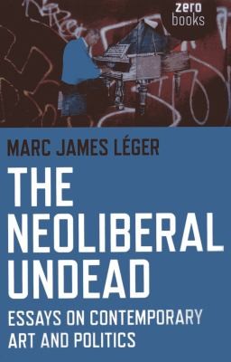 The Neoliberal Undead: Essays On Contemporary Art And Politics