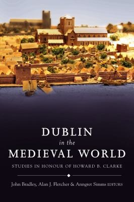 Dublin In The Medieval World: Studies In Honour Of Howard B Clarke