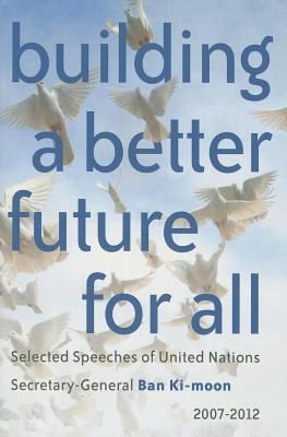 Building a Better Future for All: Selected Speeches of United Nations Secretary-General Ban Ki-moon 2007-2012
