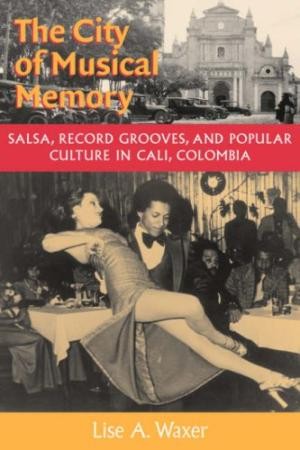 The City of Musical Memory: Salsa, Record Grooves, and Popular Culture in Cali, Colombia