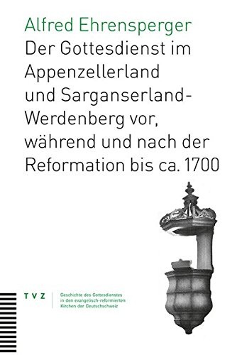Der Gottesdienst im Appenzellerland und Sarganserland-Werdenberg: vor, während und nach der Reformation bis ca. 1700 (Geschichte Des Gottesdienstes in Den Evangelisch-Reformierte) (German Edition)