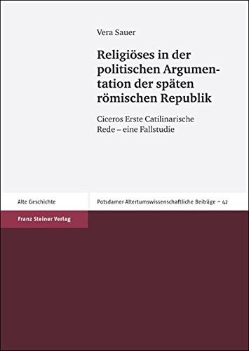 Religioses in der politischen Argumentation der spaten romischen Republik: Ciceros Erste Catilinarische Rede - eine Fallstudie (Potsdamer Altertumswissenschaftliche Beitrage) (German Edition)