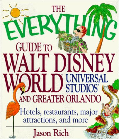 The Everything Guide to Walt Disney World, Universal Studios, and Greater Orlando: Hotels, Restaurants, Major Attractions, and More