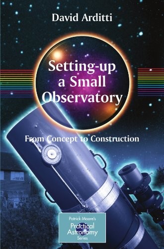 Setting-Up a Small Observatory: From Concept to Construction (The Patrick Moore Practical Astronomy Series)