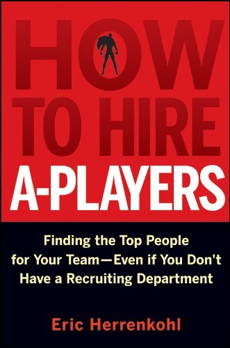How to Hire A-Players: Finding the Top People for Your Team - Even If You Don't Have a Recruiting Department