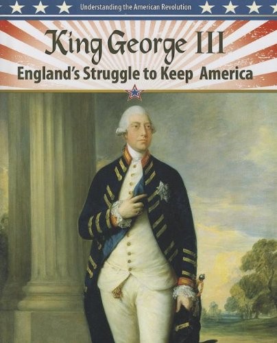 King George III: England's Struggle to Keep America (Understanding the American Revolution)