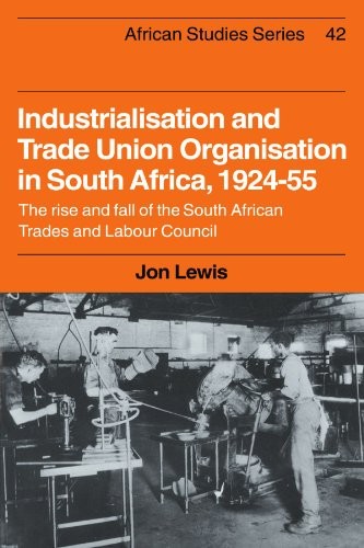 Industrialisation and Trade Union Organization in South Africa, 1924-1955: The Rise and Fall of the South African Trades and Labour Council (African Studies)